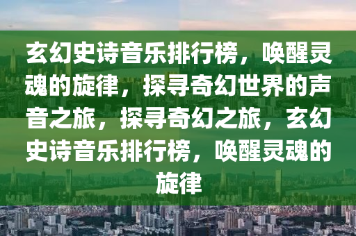 玄幻史诗音乐排行榜，唤醒灵魂的旋律，探寻奇幻世界的声音之旅，探寻奇幻之旅，玄幻史诗音乐排行榜，唤醒灵魂的旋律