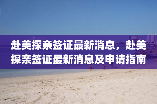 赴美探亲签证最新消息，赴美探亲签证最新消息及申请指南