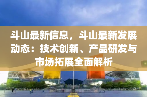 斗山最新信息，斗山最新发展动态：技术创新、产品研发与市场拓展全面解析