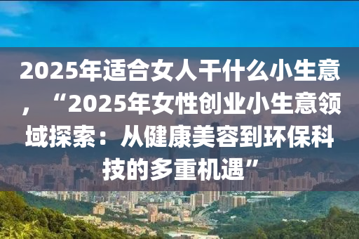 2025年适合女人干什么小生意，“2025年女性创业小生意领域探索：从健康美容到环保科技的多重机遇”
