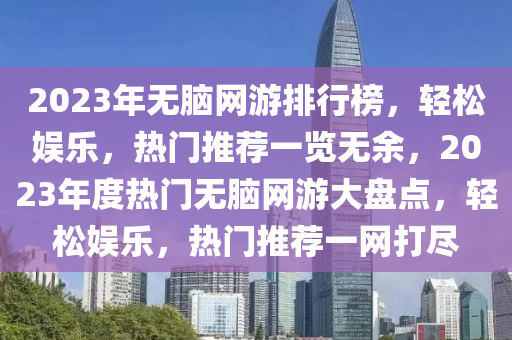 2023年无脑网游排行榜，轻松娱乐，热门推荐一览无余，2023年度热门无脑网游大盘点，轻松娱乐，热门推荐一网打尽