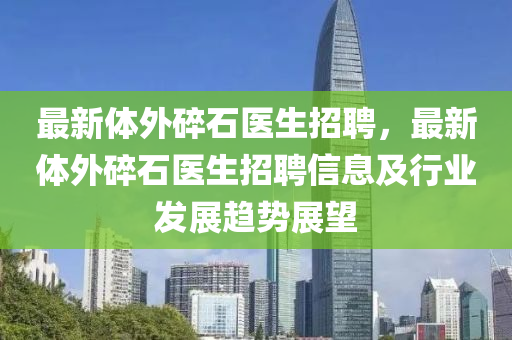 最新体外碎石医生招聘，最新体外碎石医生招聘信息及行业发展趋势展望