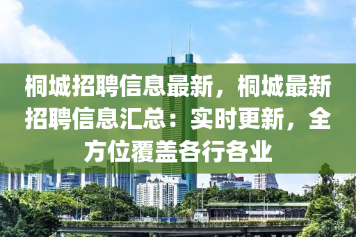 桐城招聘信息最新，桐城最新招聘信息汇总：实时更新，全方位覆盖各行各业