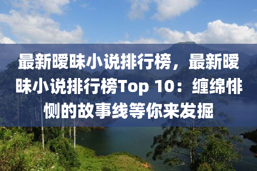最新暧昧小说排行榜，最新暧昧小说排行榜Top 10：缠绵悱恻的故事线等你来发掘