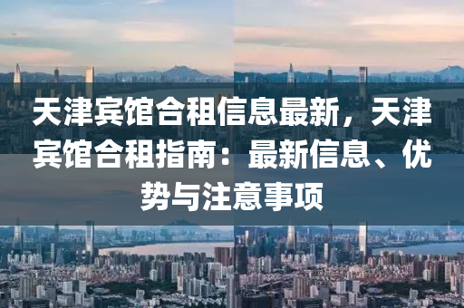 天津宾馆合租信息最新，天津宾馆合租指南：最新信息、优势与注意事项