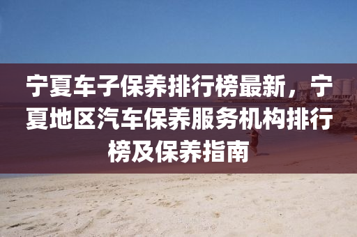 宁夏车子保养排行榜最新，宁夏地区汽车保养服务机构排行榜及保养指南