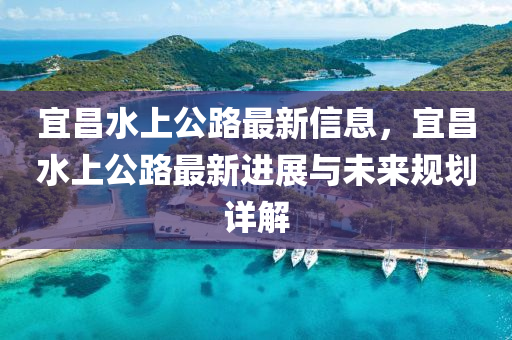 宜昌水上公路最新信息，宜昌水上公路最新进展与未来规划详解
