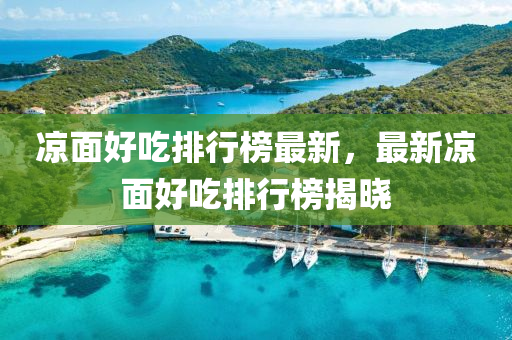 凉面好吃排行榜最新，最新凉面好吃排行榜揭晓