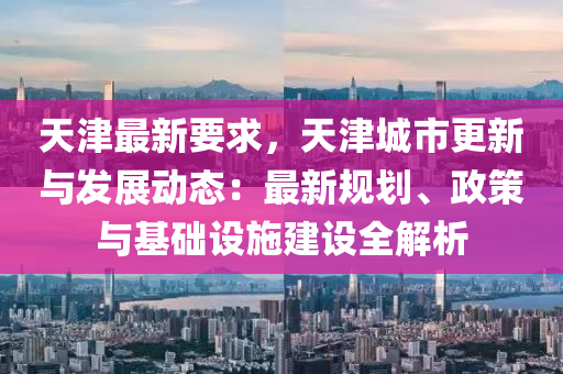 天津最新要求，天津城市更新与发展动态：最新规划、政策与基础设施建设全解析