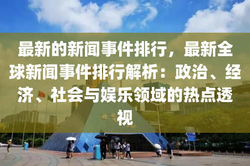 最新的新闻事件排行，最新全球新闻事件排行解析：政治、经济、社会与娱乐领域的热点透视