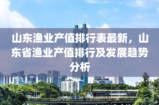 山东渔业产值排行表最新，山东省渔业产值排行及发展趋势分析
