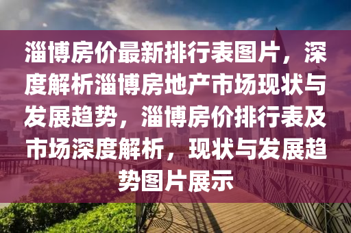 淄博房价最新排行表图片，深度解析淄博房地产市场现状与发展趋势，淄博房价排行表及市场深度解析，现状与发展趋势图片展示