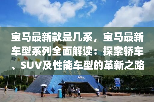 宝马最新款是几系，宝马最新车型系列全面解读：探索轿车、SUV及性能车型的革新之路