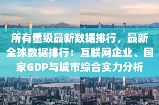 所有量级最新数据排行，最新全球数据排行：互联网企业、国家GDP与城市综合实力分析