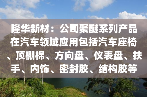 隆华新材：公司聚醚系列产品在汽车领域应用包括汽车座椅、顶棚棉、方向盘、仪表盘、扶手、内饰、密封胶、结构胶等