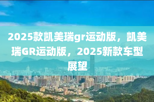 2025款凯美瑞gr运动版，凯美瑞GR运动版，2025新款车型展望