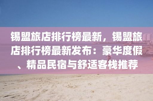 锡盟旅店排行榜最新，锡盟旅店排行榜最新发布：豪华度假、精品民宿与舒适客栈推荐