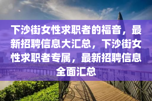 下沙街女性求职者的福音，最新招聘信息大汇总，下沙街女性求职者专属，最新招聘信息全面汇总