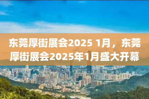 东莞厚街展会2025 1月，东莞厚街展会2025年1月盛大开幕