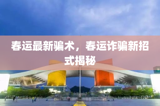 春运最新骗术，春运诈骗新招式揭秘