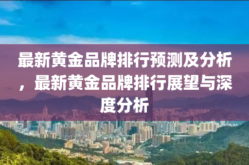 最新黄金品牌排行预测及分析，最新黄金品牌排行展望与深度分析