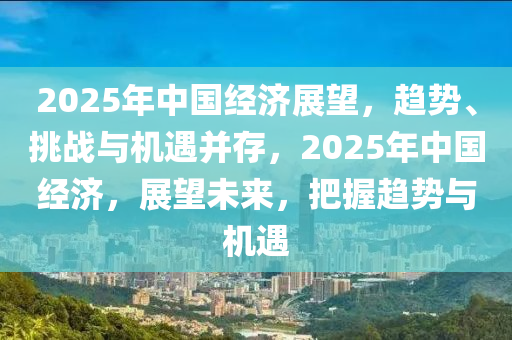2025年中国经济展望，趋势、挑战与机遇并存，2025年中国经济，展望未来，把握趋势与机遇