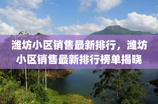 潍坊小区销售最新排行，潍坊小区销售最新排行榜单揭晓