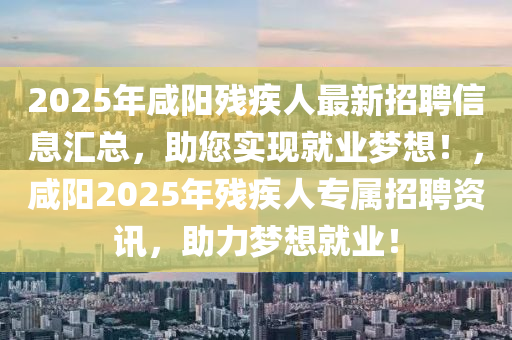 2025年咸阳残疾人最新招聘信息汇总，助您实现就业梦想！，咸阳2025年残疾人专属招聘资讯，助力梦想就业！
