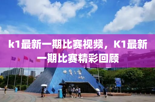 k1最新一期比赛视频，K1最新一期比赛精彩回顾