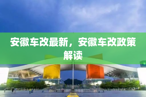 安徽车改最新，安徽车改政策解读