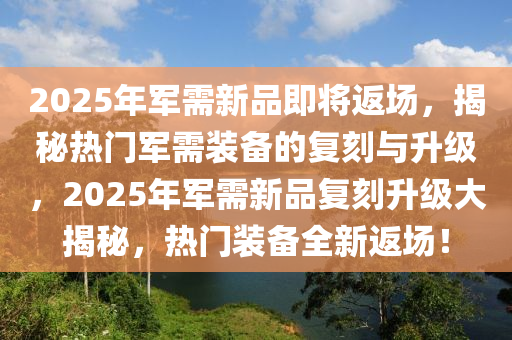 2025年军需新品即将返场，揭秘热门军需装备的复刻与升级，2025年军需新品复刻升级大揭秘，热门装备全新返场！