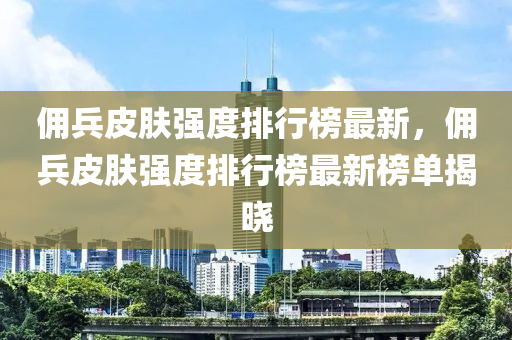 佣兵皮肤强度排行榜最新，佣兵皮肤强度排行榜最新榜单揭晓