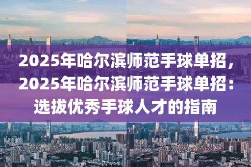 2025年哈尔滨师范手球单招，2025年哈尔滨师范手球单招：选拔优秀手球人才的指南