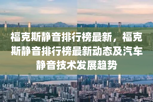 福克斯静音排行榜最新，福克斯静音排行榜最新动态及汽车静音技术发展趋势