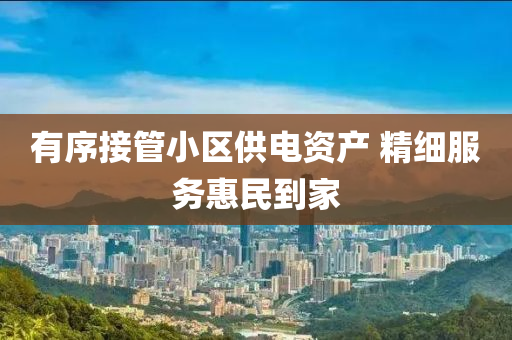 有序接管小区供电资产 精细服务惠民到家