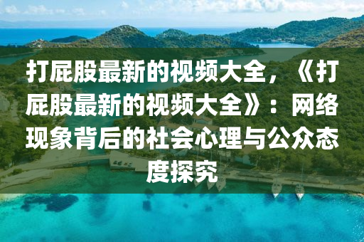 打屁股最新的视频大全，《打屁股最新的视频大全》：网络现象背后的社会心理与公众态度探究