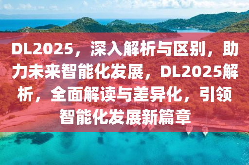 DL2025，深入解析与区别，助力未来智能化发展，DL2025解析，全面解读与差异化，引领智能化发展新篇章