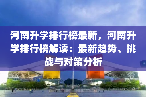 河南升学排行榜最新，河南升学排行榜解读：最新趋势、挑战与对策分析