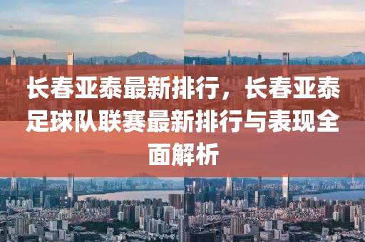 长春亚泰最新排行，长春亚泰足球队联赛最新排行与表现全面解析