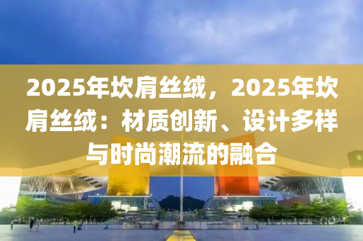 2025年坎肩丝绒，2025年坎肩丝绒：材质创新、设计多样与时尚潮流的融合
