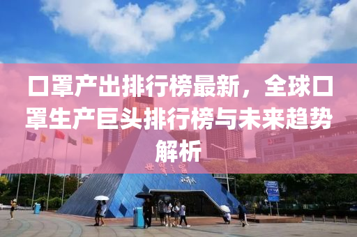 口罩产出排行榜最新，全球口罩生产巨头排行榜与未来趋势解析