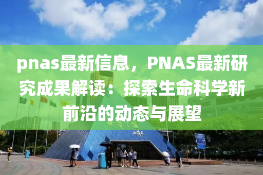 pnas最新信息，PNAS最新研究成果解读：探索生命科学新前沿的动态与展望