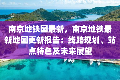 南京地铁图最新，南京地铁最新地图更新报告：线路规划、站点特色及未来展望