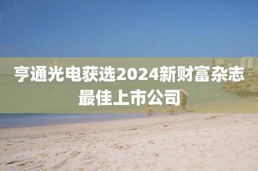 亨通光电获选2024新财富杂志最佳上市公司