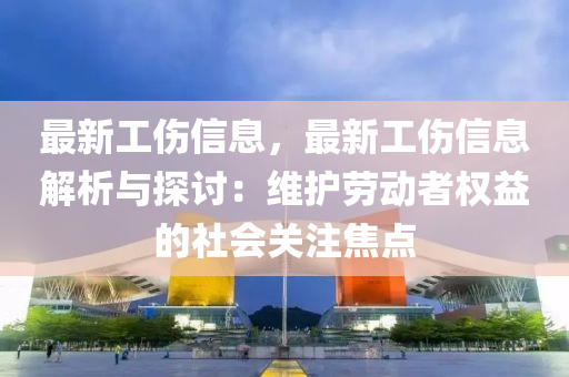最新工伤信息，最新工伤信息解析与探讨：维护劳动者权益的社会关注焦点