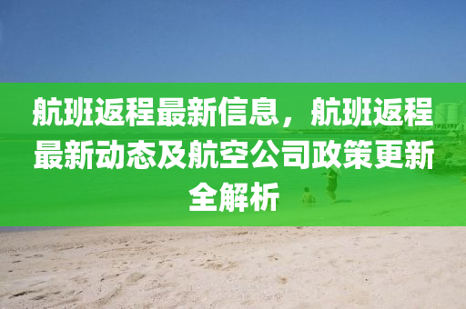 航班返程最新信息，航班返程最新动态及航空公司政策更新全解析