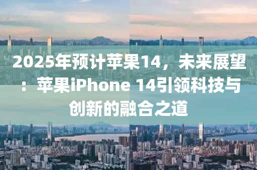 2025年预计苹果14，未来展望：苹果iphoness 14引领科技与创新的融合之道