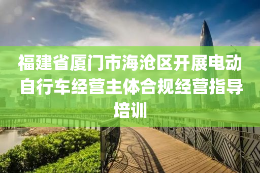 福建省厦门市海沧区开展电动自行车经营主体合规经营指导培训