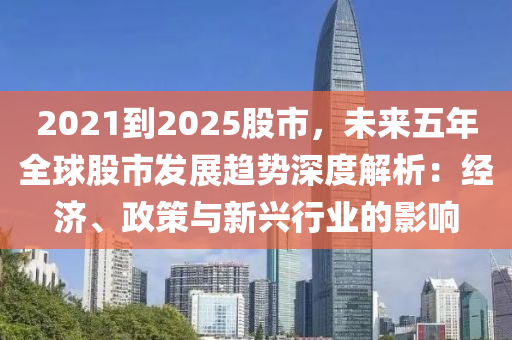 2021到2025股市，未来五年全球股市发展趋势深度解析：经济、政策与新兴行业的影响