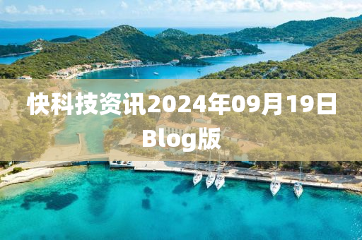 快科技资讯2024年09月19日Blog版